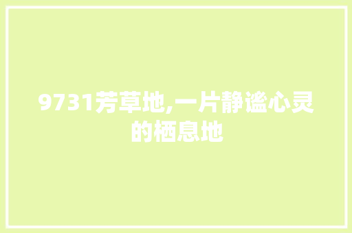 9731芳草地,一片静谧心灵的栖息地 9731芳草地,一片静谧心灵的栖息地 SEO关键词