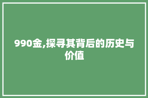 990金,探寻其背后的历史与价值 990金,探寻其背后的历史与价值 必应SEO