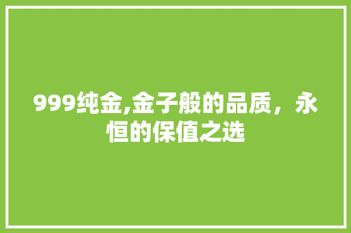 999纯金,金子般的品质，永恒的保值之选 999纯金,金子般的品质，永恒的保值之选 百度SEO