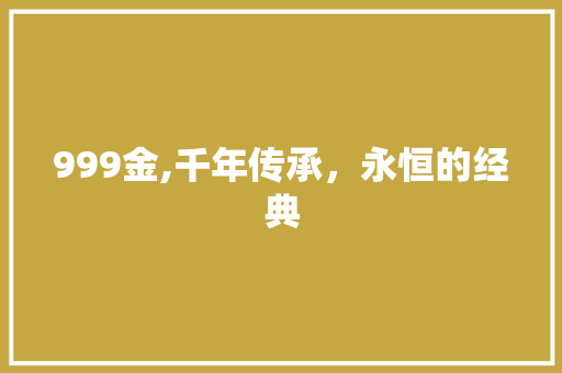 999金,千年传承，永恒的经典 999金,千年传承，永恒的经典 必应SEO