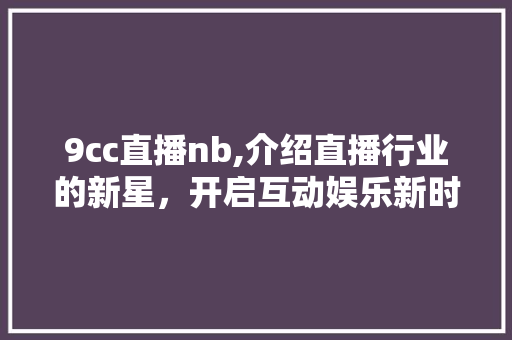 9cc直播nb,介绍直播行业的新星，开启互动娱乐新时代