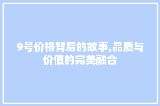 9号价格背后的故事,品质与价值的完美融合 9号价格背后的故事,品质与价值的完美融合 神马SEO