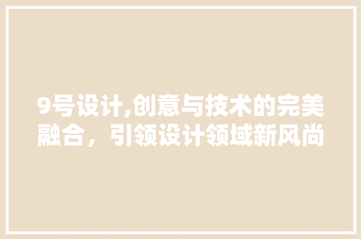 9号设计,创意与技术的完美融合，引领设计领域新风尚 9号设计,创意与技术的完美融合，引领设计领域新风尚 搜狗SEO