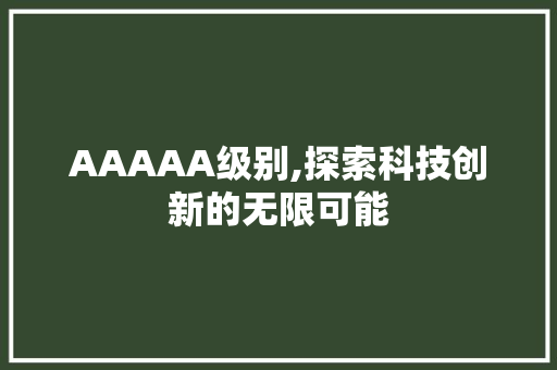 AAAAA级别,探索科技创新的无限可能 AAAAA级别,探索科技创新的无限可能 SEO关键词