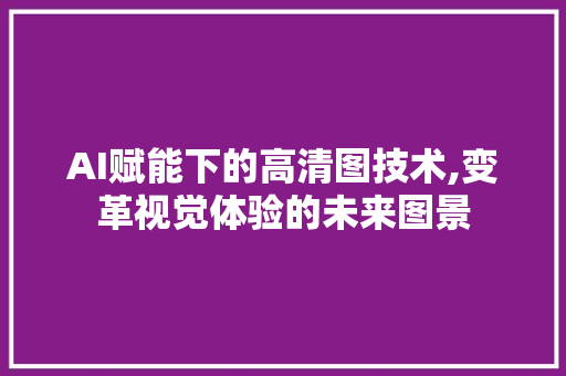 AI赋能下的高清图技术,变革视觉体验的未来图景 AI赋能下的高清图技术,变革视觉体验的未来图景 必应SEO