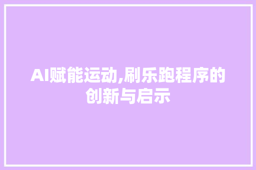 AI赋能运动,刷乐跑程序的创新与启示 AI赋能运动,刷乐跑程序的创新与启示 百度SEO