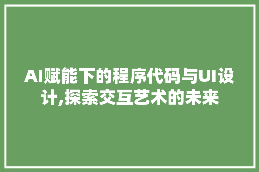 AI赋能下的程序代码与UI设计,探索交互艺术的未来