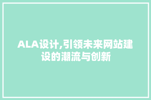 ALA设计,引领未来网站建设的潮流与创新 ALA设计,引领未来网站建设的潮流与创新 网站建设公司