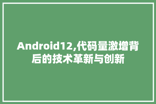 Android12,代码量激增背后的技术革新与创新 Android12,代码量激增背后的技术革新与创新 搜狗SEO