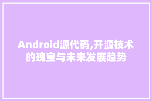 Android源代码,开源技术的瑰宝与未来发展趋势 Android源代码,开源技术的瑰宝与未来发展趋势 必应SEO