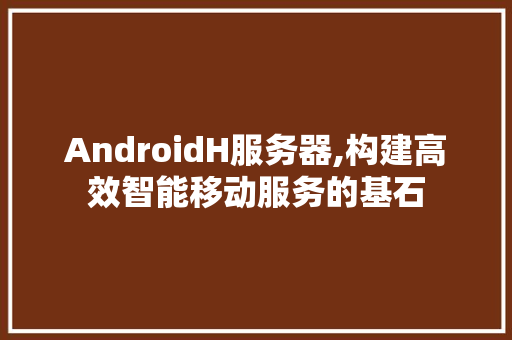 AndroidH服务器,构建高效智能移动服务的基石 AndroidH服务器,构建高效智能移动服务的基石 搜狗SEO