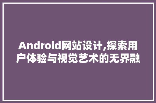 Android网站设计,探索用户体验与视觉艺术的无界融合 Android网站设计,探索用户体验与视觉艺术的无界融合 神马SEO