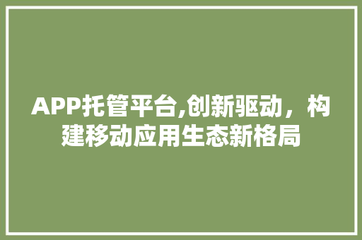 APP托管平台,创新驱动，构建移动应用生态新格局 APP托管平台,创新驱动，构建移动应用生态新格局 搜狗SEO