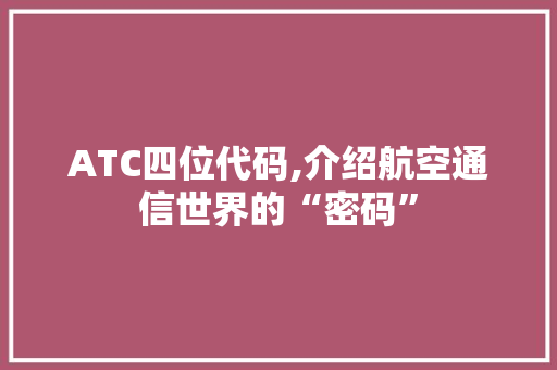ATC四位代码,介绍航空通信世界的“密码” ATC四位代码,介绍航空通信世界的“密码” SEO关键词