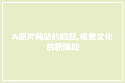 A图片网站的崛起,视觉文化的新阵地 A图片网站的崛起,视觉文化的新阵地 SEO关键词