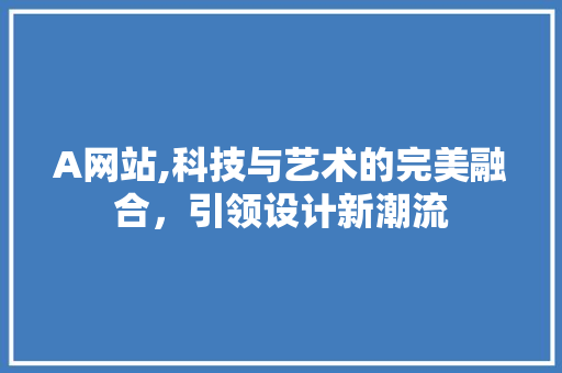 A网站,科技与艺术的完美融合，引领设计新潮流 A网站,科技与艺术的完美融合，引领设计新潮流 必应SEO