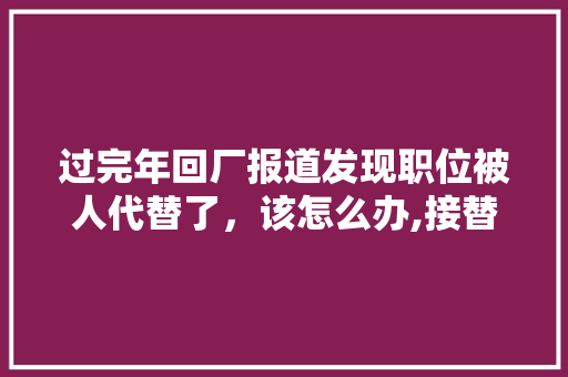 过完年回厂报道发现职位被人代替了，该怎么办,接替方法。 过完年回厂报道发现职位被人代替了，该怎么办,接替方法。 神马SEO