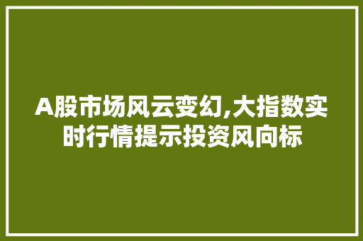 A股市场风云变幻,大指数实时行情提示投资风向标 A股市场风云变幻,大指数实时行情提示投资风向标 神马SEO