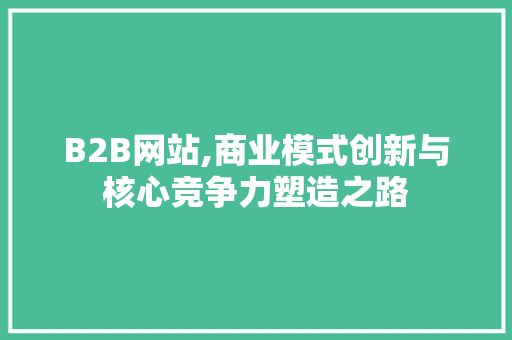 B2B网站,商业模式创新与核心竞争力塑造之路 B2B网站,商业模式创新与核心竞争力塑造之路 网站建设公司