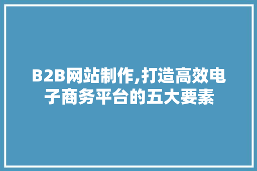 B2B网站制作,打造高效电子商务平台的五大要素 B2B网站制作,打造高效电子商务平台的五大要素 神马SEO