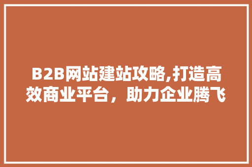 B2B网站建站攻略,打造高效商业平台，助力企业腾飞 B2B网站建站攻略,打造高效商业平台，助力企业腾飞 搜狗SEO
