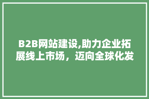 B2B网站建设,助力企业拓展线上市场，迈向全球化发展 B2B网站建设,助力企业拓展线上市场，迈向全球化发展 搜狗SEO