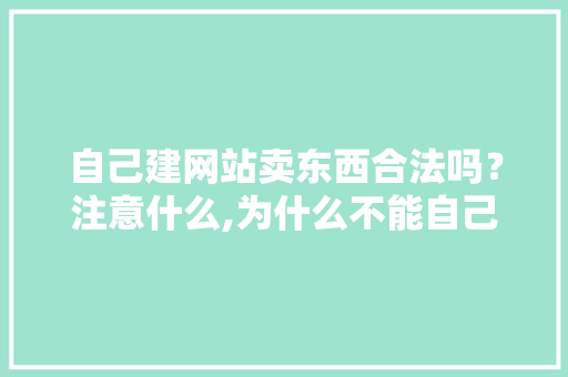 自己建网站卖东西合法吗？注意什么,为什么不能自己做网站呢。 自己建网站卖东西合法吗？注意什么,为什么不能自己做网站呢。 搜狗SEO
