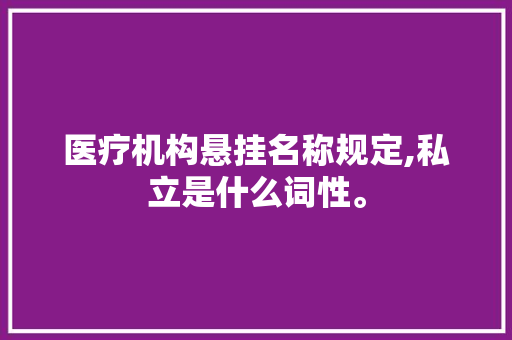 医疗机构悬挂名称规定,私立是什么词性。