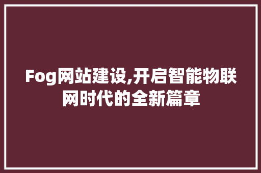 Fog网站建设,开启智能物联网时代的全新篇章