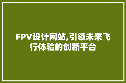 FPV设计网站,引领未来飞行体验的创新平台 FPV设计网站,引领未来飞行体验的创新平台 网站建设公司