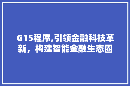 G15程序,引领金融科技革新，构建智能金融生态圈 G15程序,引领金融科技革新，构建智能金融生态圈 必应SEO