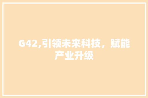 G42,引领未来科技，赋能产业升级 G42,引领未来科技，赋能产业升级 SEO关键词