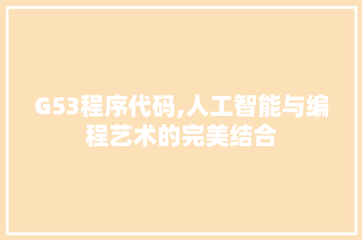 G53程序代码,人工智能与编程艺术的完美结合 搜狗SEO G53程序代码,人工智能与编程艺术的完美结合 G53程序代码,人工智能与编程艺术的完美结合 搜狗SEO