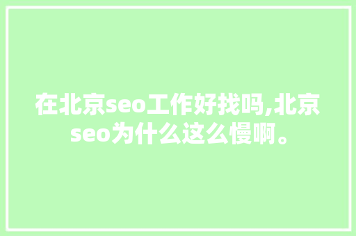 在北京seo工作好找吗,北京seo为什么这么慢啊。 SEO关键词 在北京seo工作好找吗,北京seo为什么这么慢啊。 在北京seo工作好找吗,北京seo为什么这么慢啊。 SEO关键词