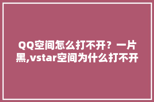 QQ空间怎么打不开？一片黑,vstar空间为什么打不开。 QQ空间怎么打不开？一片黑,vstar空间为什么打不开。 搜狗SEO