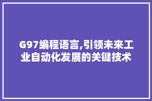 G97编程语言,引领未来工业自动化发展的关键技术 G97编程语言,引领未来工业自动化发展的关键技术 网站建设公司