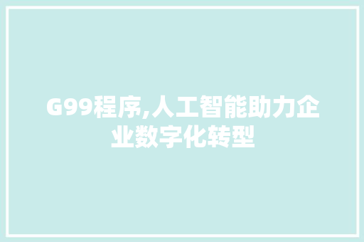 G99程序,人工智能助力企业数字化转型 G99程序,人工智能助力企业数字化转型 网站建设公司