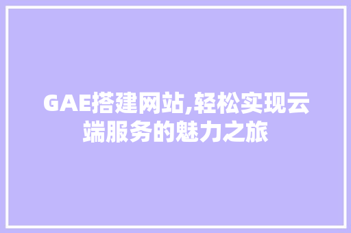 GAE搭建网站,轻松实现云端服务的魅力之旅 GAE搭建网站,轻松实现云端服务的魅力之旅 必应SEO