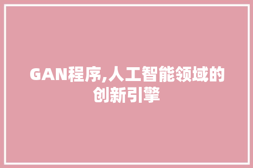 GAN程序,人工智能领域的创新引擎 GAN程序,人工智能领域的创新引擎 必应SEO