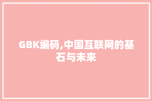 GBK编码,中国互联网的基石与未来 GBK编码,中国互联网的基石与未来 搜狗SEO
