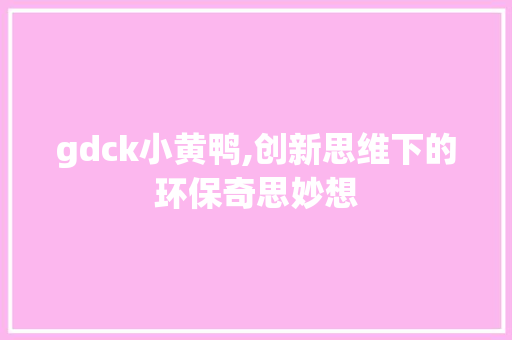 gdck小黄鸭,创新思维下的环保奇思妙想 gdck小黄鸭,创新思维下的环保奇思妙想 SEO关键词