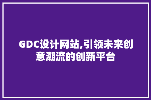 GDC设计网站,引领未来创意潮流的创新平台 GDC设计网站,引领未来创意潮流的创新平台 网站建设公司