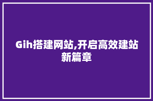 Gih搭建网站,开启高效建站新篇章 Gih搭建网站,开启高效建站新篇章 网站建设公司