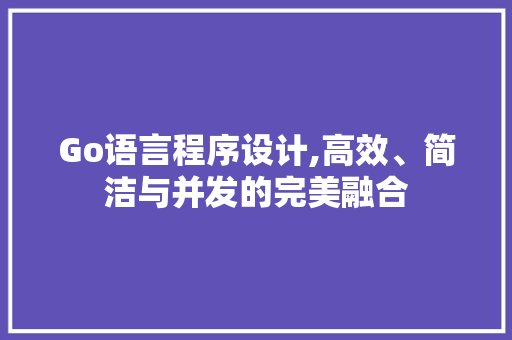 Go语言程序设计,高效、简洁与并发的完美融合 Go语言程序设计,高效、简洁与并发的完美融合 神马SEO