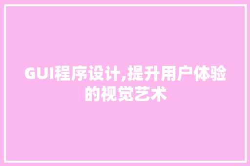 GUI程序设计,提升用户体验的视觉艺术 GUI程序设计,提升用户体验的视觉艺术 必应SEO
