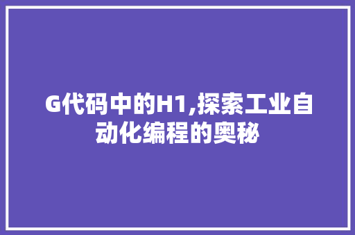 G代码中的H1,探索工业自动化编程的奥秘 G代码中的H1,探索工业自动化编程的奥秘 SEO关键词
