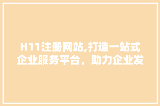 H11注册网站,打造一站式企业服务平台，助力企业发展新篇章 H11注册网站,打造一站式企业服务平台，助力企业发展新篇章 必应SEO