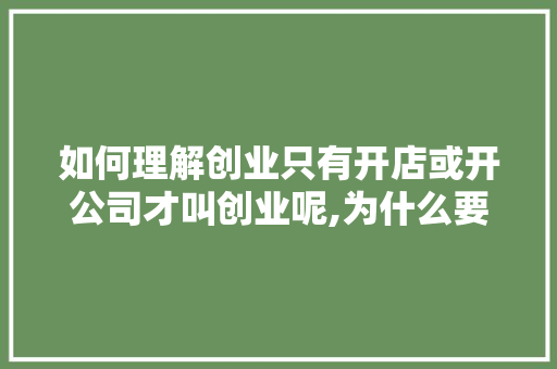 如何理解创业只有开店或开公司才叫创业呢,为什么要创建公司?。 如何理解创业只有开店或开公司才叫创业呢,为什么要创建公司?。 搜狗SEO