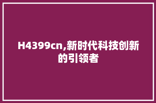 H4399cn,新时代科技创新的引领者 H4399cn,新时代科技创新的引领者 百度SEO
