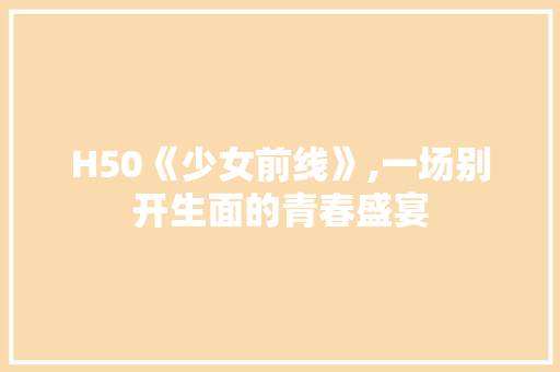 H50《少女前线》,一场别开生面的青春盛宴 H50《少女前线》,一场别开生面的青春盛宴 必应SEO